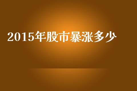 2015年股市暴涨多少_https://m.letulww.com_期货开户保证金_第1张