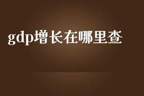 gdp增长在哪里查_https://m.letulww.com_期货交易策略_第1张