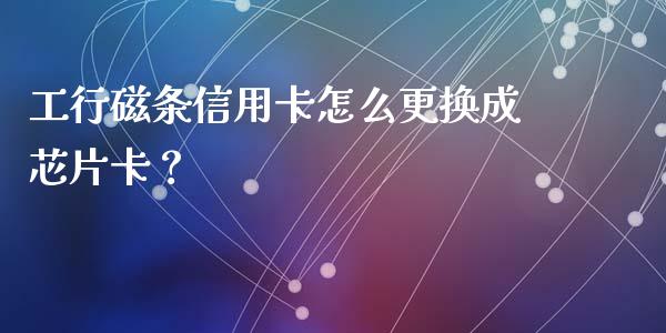 工行磁条信用卡怎么更换成芯片卡？_https://m.letulww.com_期货开户保证金_第1张
