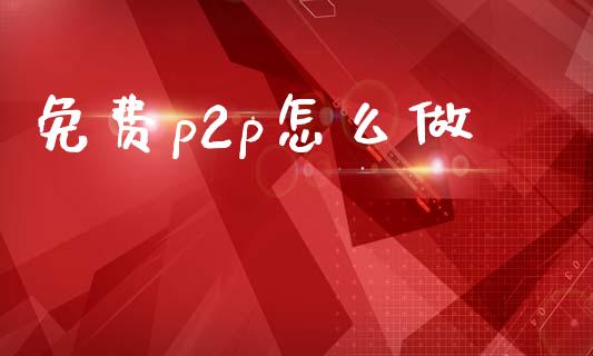 免费p2p怎么做_https://m.letulww.com_股指期货交易时间_第1张