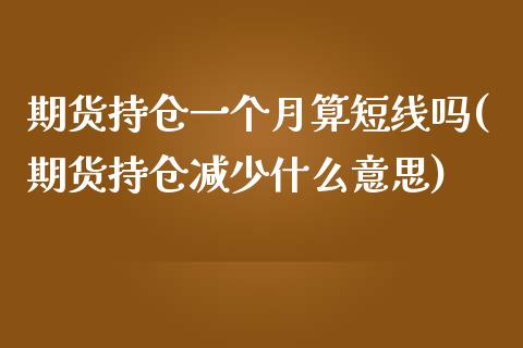 期货持仓一个月算短线吗(期货持仓减少什么意思)_https://m.letulww.com_期货开户保证金_第1张