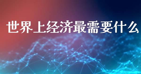世界上经济最需要什么_https://m.letulww.com_股指期货交易时间_第1张