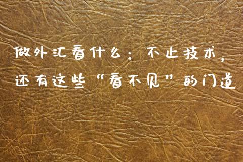 做外汇看什么：不止技术，还有这些“看不见”的门道_https://m.letulww.com_期货开户保证金_第1张