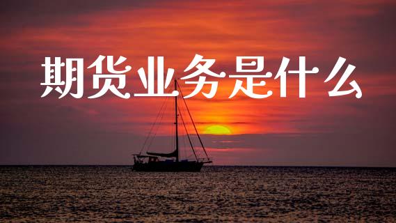期货业务是什么_https://m.letulww.com_期货开户保证金_第1张