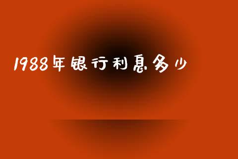 1988年银行利息多少_https://m.letulww.com_期货开户保证金_第1张