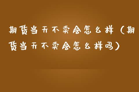 期货当天不卖会怎么样（期货当天不卖会怎么样吗）_https://m.letulww.com_股指期货交易时间_第1张