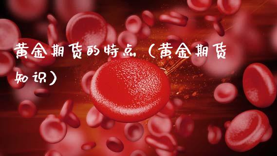 黄金期货的特点（黄金期货知识）_https://m.letulww.com_期货交易软件_第1张