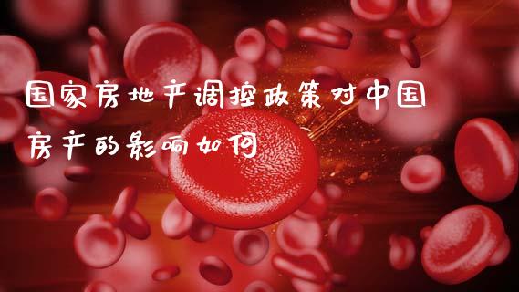 国家房地产调控政策对中国房产的影响如何_https://m.letulww.com_期货开户保证金_第1张