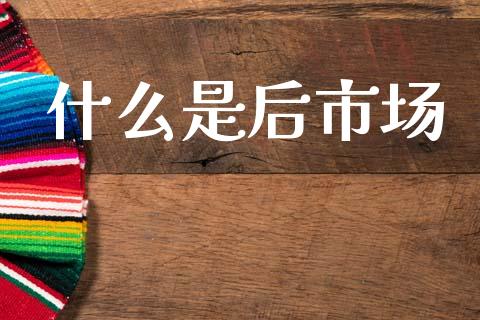 什么是后市场_https://m.letulww.com_股指期货交易时间_第1张
