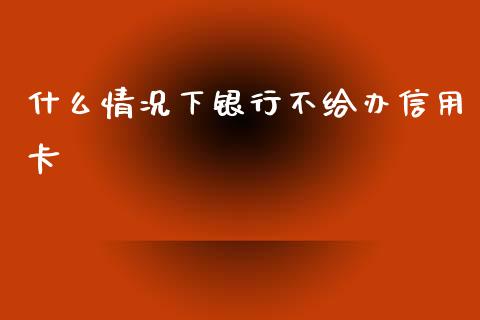 什么情况下银行不给办信用卡_https://m.letulww.com_期货交易策略_第1张