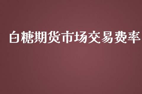白糖期货市场交易费率_https://m.letulww.com_期货交易软件_第1张