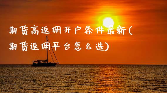 期货高返佣开户条件最新(期货返佣平台怎么选)_https://m.letulww.com_股指期货交易时间_第1张
