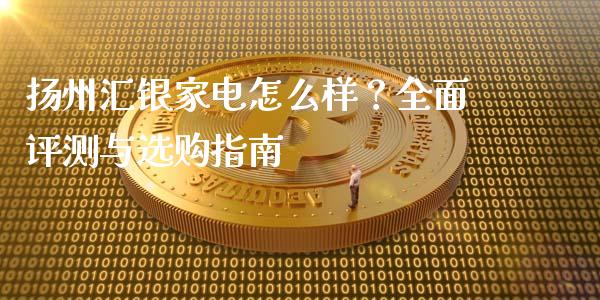 扬州汇银家电怎么样?全面评测与选购指南_期货交易软件_第1张_期货开户保证金_期货交易软件_股指期货交易时间_期货交易策略 扬州汇银家电怎么样?全面评测与选购指南_https://m.letulww.com_期货交易软件_第1张
