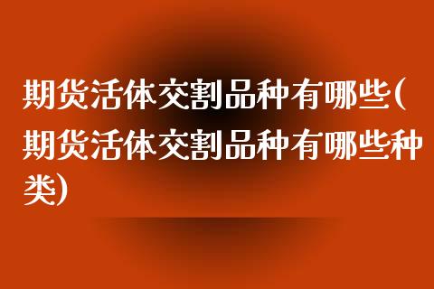期货活体交割品种有哪些(期货活体交割品种有哪些种类)_https://m.letulww.com_股指期货交易时间_第1张
