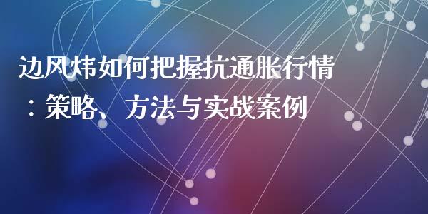 边风炜如何把握抗通胀行情：策略、方法与实战案例_https://m.letulww.com_期货开户保证金_第1张