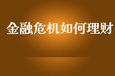 金融危机如何理财_https://m.letulww.com_期货开户保证金_第1张