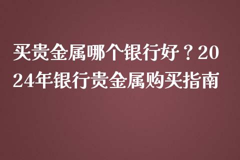 买贵金属哪个银行好？2024年银行贵金属购买指南_https://m.letulww.com_股指期货交易时间_第1张