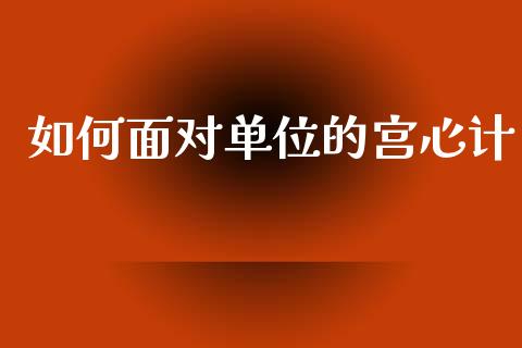 如何面对单位的宫心计_https://m.letulww.com_期货交易策略_第1张