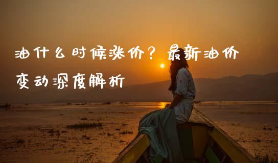 油什么时候涨价？最新油价变动深度解析_https://m.letulww.com_股指期货交易时间_第1张