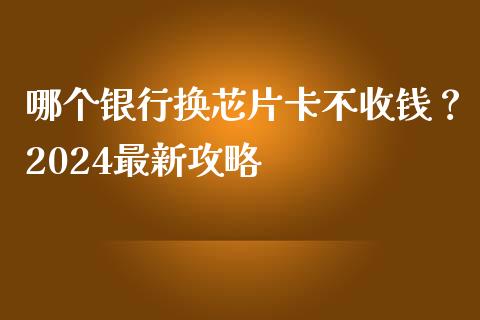 哪个银行换芯片卡不收钱？2024最新攻略_https://m.letulww.com_股指期货交易时间_第1张
