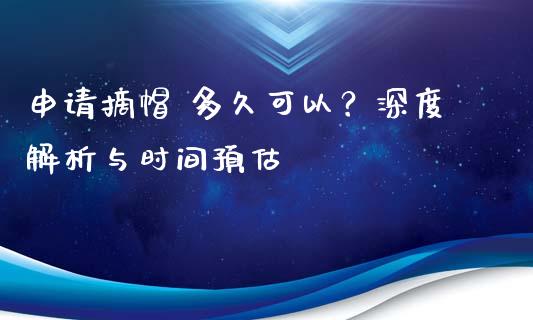 申请摘帽 多久可以？深度解析与时间预估_https://m.letulww.com_期货交易策略_第1张