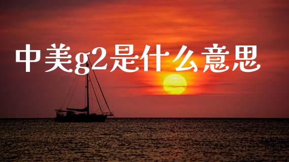 中美g2是什么意思_https://m.letulww.com_股指期货交易时间_第1张