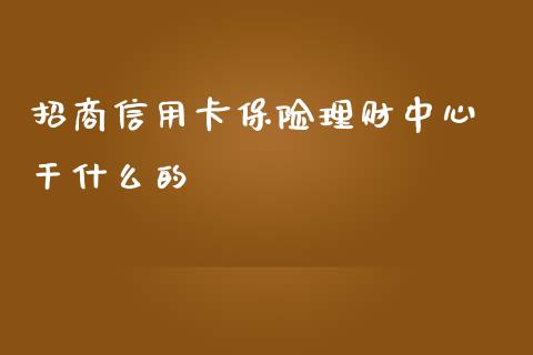 招商信用卡保险理财中心 干什么的_https://m.letulww.com_期货开户保证金_第1张