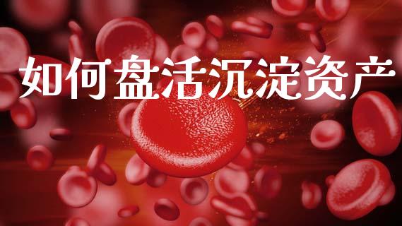 如何盘活沉淀资产_https://m.letulww.com_期货开户保证金_第1张