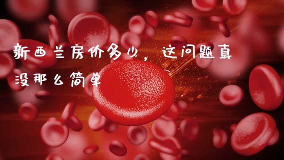 新西兰房价多少，这问题真没那么简单_https://m.letulww.com_期货开户保证金_第1张