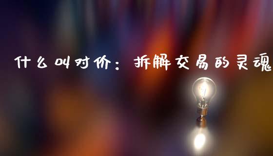 什么叫对价：拆解交易的灵魂_https://m.letulww.com_股指期货交易时间_第1张