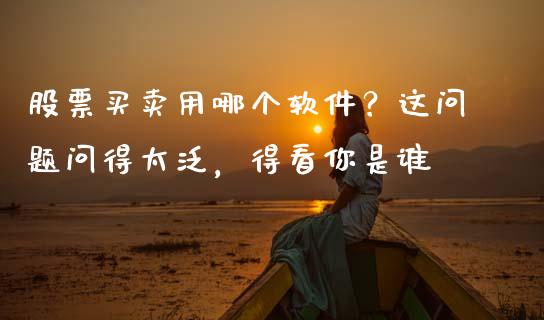 股票买卖用哪个软件？这问题问得太泛，得看你是谁_https://m.letulww.com_期货交易策略_第1张