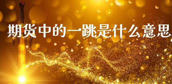 期货中的一跳是什么意思_https://m.letulww.com_股指期货交易时间_第1张