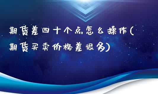 期货差四十个点怎么操作(期货买卖价格差很多)_https://m.letulww.com_期货交易策略_第1张