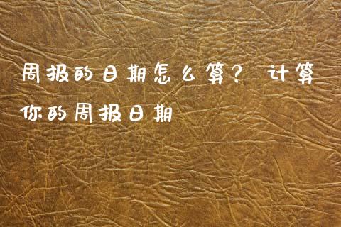 周报的日期怎么算？ 计算你的周报日期_https://m.letulww.com_股指期货交易时间_第1张