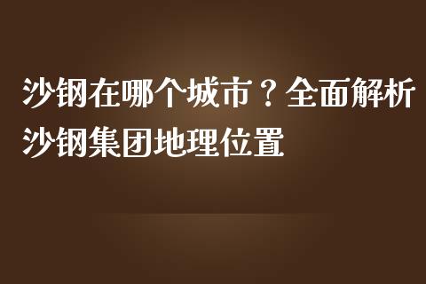 沙钢在哪个城市？全面解析沙钢集团地理位置_https://m.letulww.com_期货交易策略_第1张