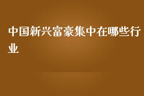 中国新兴富豪集中在哪些行业_https://m.letulww.com_期货交易策略_第1张