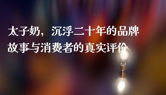 太子奶，沉浮二十年的品牌故事与消费者的真实评价_https://m.letulww.com_股指期货交易时间_第1张