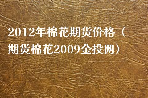 2012年棉花期货价格（期货棉花2009金投网）_https://m.letulww.com_期货交易软件_第1张