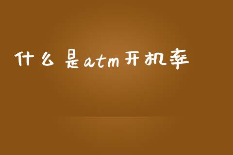什么是atm开机率_https://m.letulww.com_期货交易软件_第1张