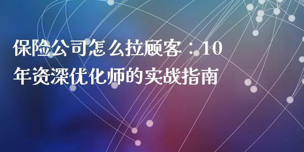 保险公司怎么拉顾客：10年资深优化师的实战指南_https://m.letulww.com_期货开户保证金_第1张
