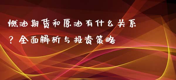 燃油期货和原油有什么关系？全面解析与投资策略_https://m.letulww.com_股指期货交易时间_第1张