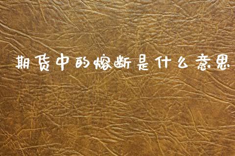 期货中的熔断是什么意思_期货交易策略_第1张_期货开户保证金_期货交易软件_股指期货交易时间_期货交易策略 期货中的熔断是什么意思_https://m.letulww.com_期货交易策略_第1张