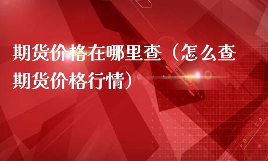 期货价格在哪里查（怎么查期货价格行情）_https://m.letulww.com_期货交易软件_第1张