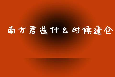 南方君选什么时候建仓_https://m.letulww.com_期货交易策略_第1张