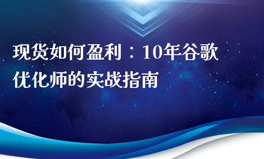 现货如何盈利:10年谷歌优化师的实战指南_股指期货交易时间_第1张_期货开户保证金_期货交易软件_股指期货交易时间_期货交易策略 现货如何盈利:10年谷歌优化师的实战指南_https://m.letulww.com_股指期货交易时间_第1张