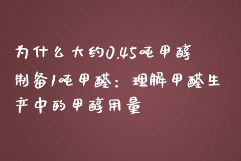 为什么大约0.45吨甲醇制备1吨甲醛：理解甲醛生产中的甲醇用量_https://m.letulww.com_期货交易策略_第1张