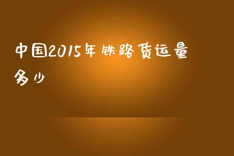 中国2015年铁路货运量多少_https://m.letulww.com_期货开户保证金_第1张
