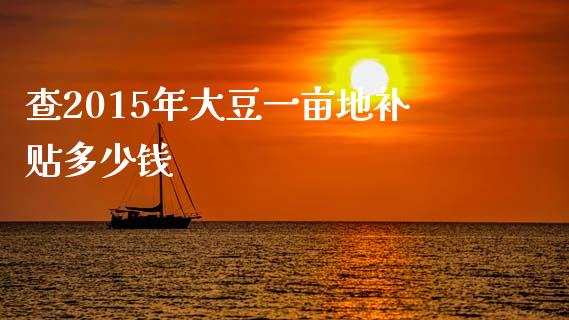 查2015年大豆一亩地补贴多少钱_https://m.letulww.com_股指期货交易时间_第1张