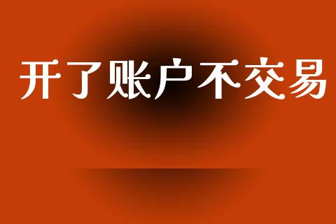 开了账户不交易_https://m.letulww.com_期货开户保证金_第1张