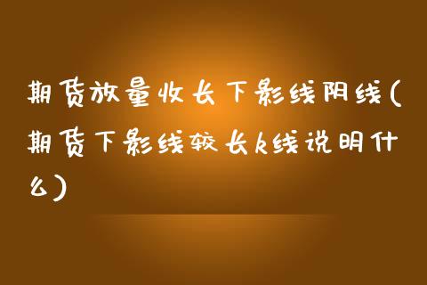 期货放量收长下影线阴线(期货下影线较长k线说明什么)_https://m.letulww.com_期货开户保证金_第1张